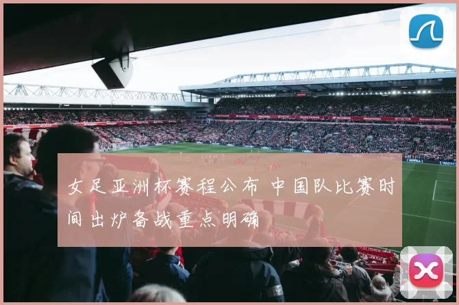 女足亚洲杯赛程公布 中国队比赛时间出炉备战重点明确