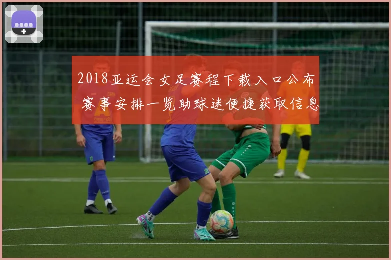 2018亚运会女足赛程下载入口公布 赛事安排一览助球迷便捷获取信息