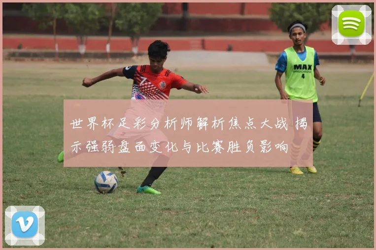 世界杯足彩分析师解析焦点大战 揭示强弱盘面变化与比赛胜负影响