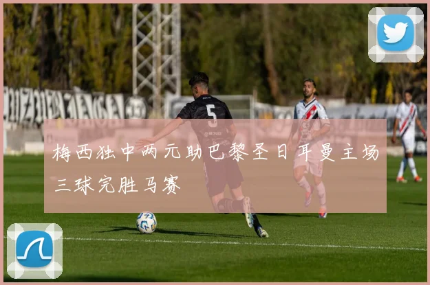 梅西独中两元助巴黎圣日耳曼主场三球完胜马赛