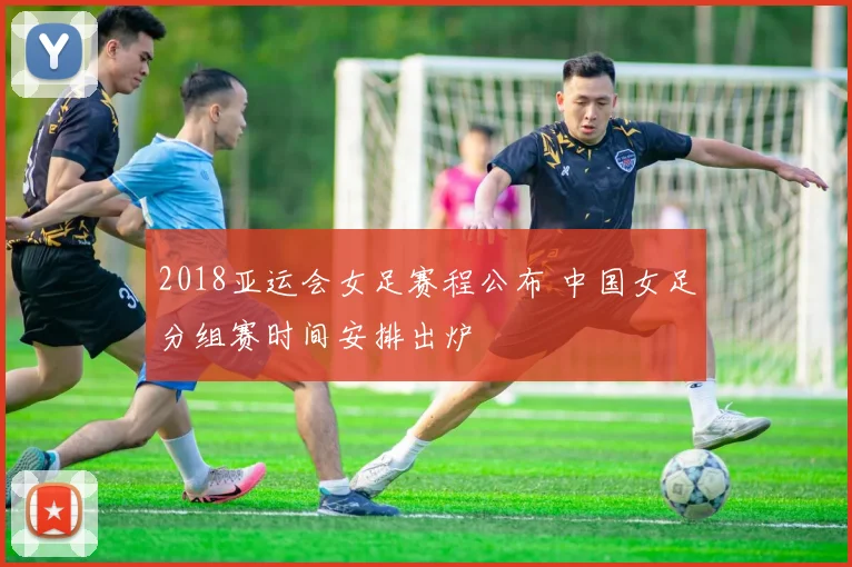 2018亚运会女足赛程公布 中国女足分组赛时间安排出炉