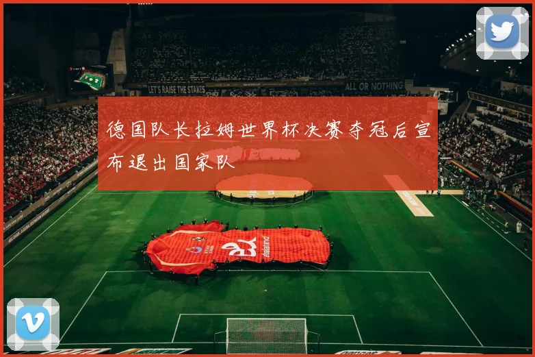 德国队长拉姆世界杯决赛夺冠后宣布退出国家队