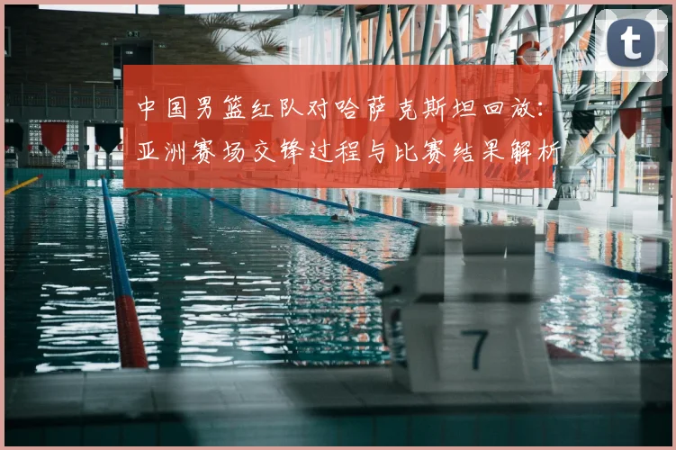 中国男篮红队对哈萨克斯坦回放：亚洲赛场交锋过程与比赛结果解析