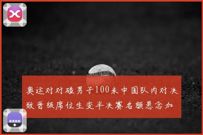 奥运对对碰男子100米中国队内对决致晋级席位生变半决赛名额悬念加剧