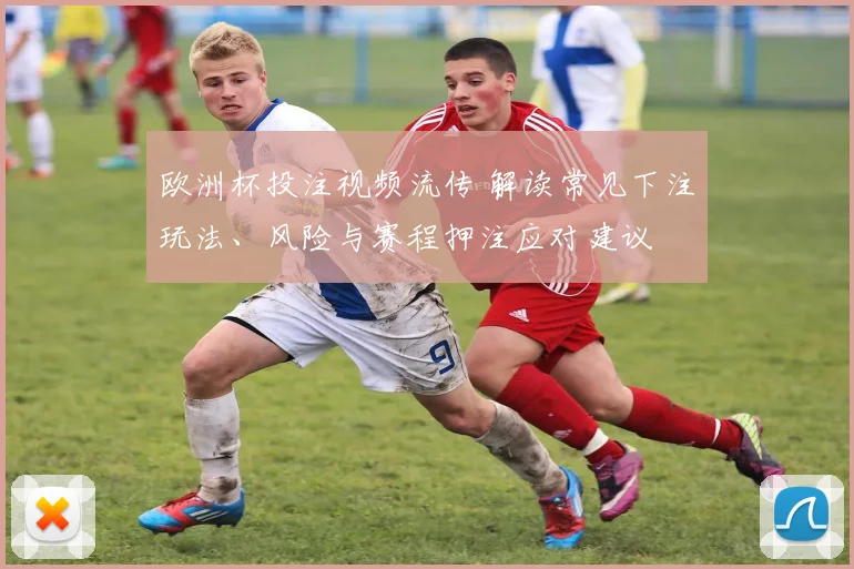 欧洲杯投注视频流传 解读常见下注玩法、风险与赛程押注应对建议