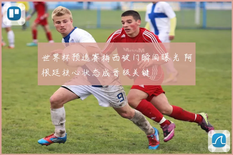 世界杯预选赛梅西破门瞬间曝光 阿根廷核心状态成晋级关键