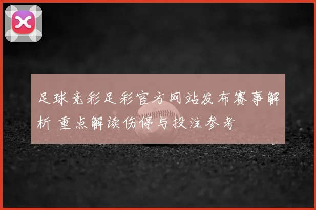 足球竞彩足彩官方网站发布赛事解析 重点解读伤停与投注参考