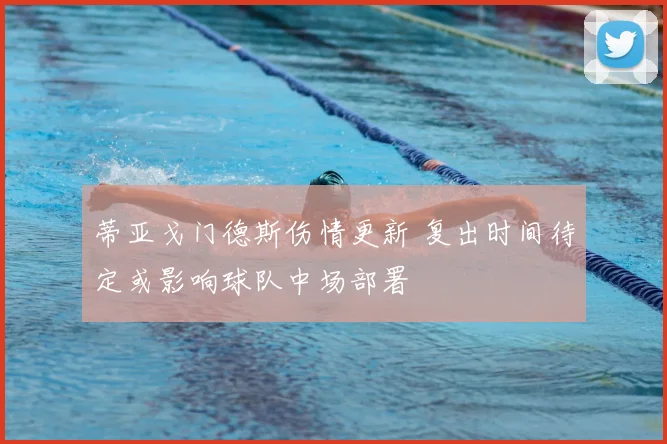 蒂亚戈门德斯伤情更新 复出时间待定或影响球队中场部署