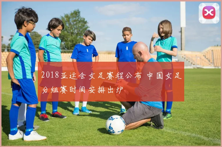 2018亚运会女足赛程公布 中国女足分组赛时间安排出炉