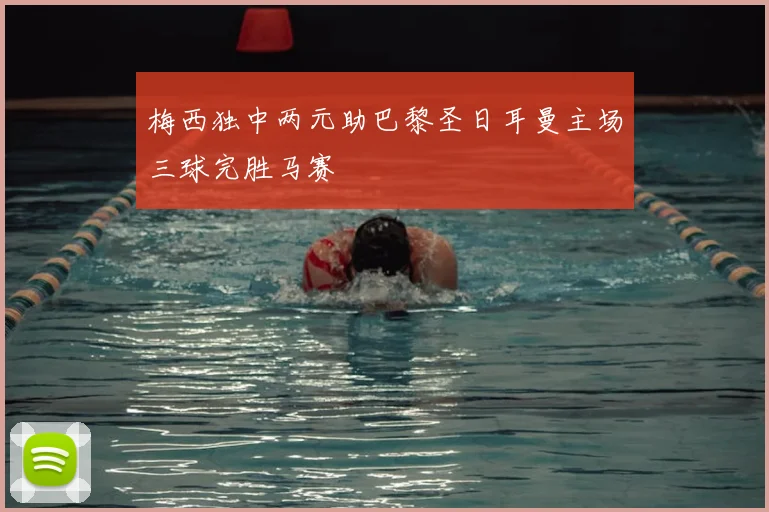 梅西独中两元助巴黎圣日耳曼主场三球完胜马赛