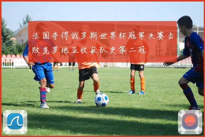 法国夺得俄罗斯世界杯冠军决赛击败克罗地亚收获队史第二冠