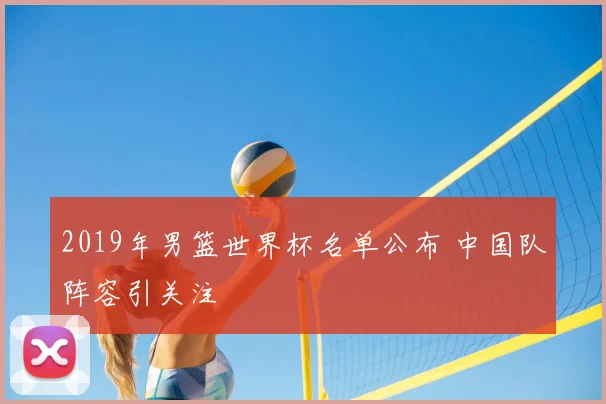 2019年男篮世界杯名单公布 中国队阵容引关注