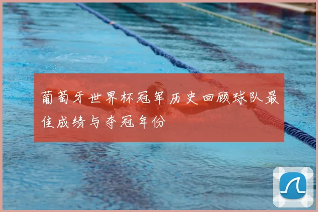 葡萄牙世界杯冠军历史回顾球队最佳成绩与夺冠年份