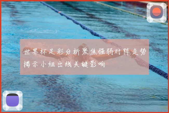 世界杯足彩分析聚焦强弱对阵走势揭示小组出线关键影响