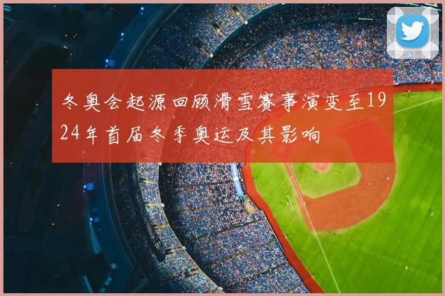 冬奥会起源回顾滑雪赛事演变至1924年首届冬季奥运及其影响