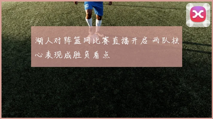 湖人对阵篮网比赛直播开启 两队核心表现成胜负看点