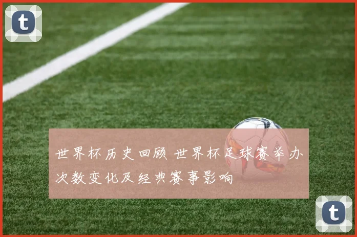 世界杯历史回顾 世界杯足球赛举办次数变化及经典赛事影响
