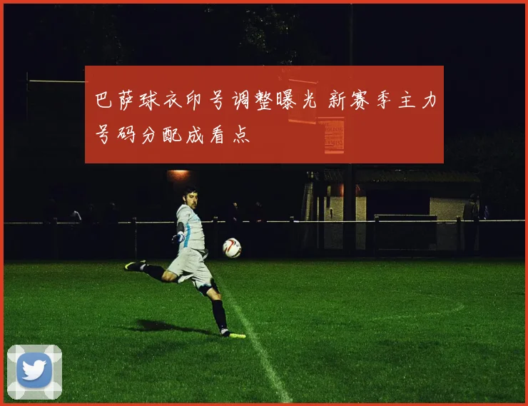 巴萨球衣印号调整曝光 新赛季主力号码分配成看点