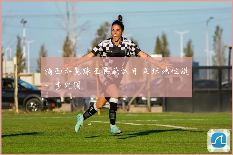 梅西加冕球王再获认可 足坛地位进一步巩固