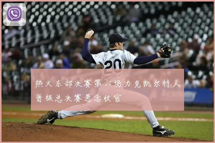 热火东部决赛第六场力克凯尔特人晋级总决赛悬念收官