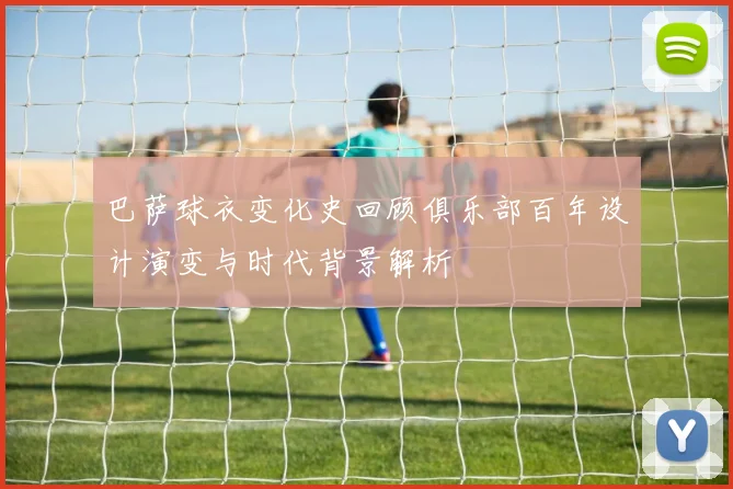 巴萨球衣变化史回顾俱乐部百年设计演变与时代背景解析