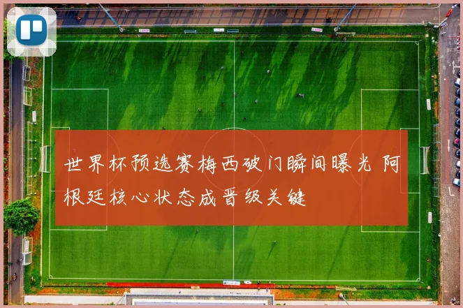 世界杯预选赛梅西破门瞬间曝光 阿根廷核心状态成晋级关键