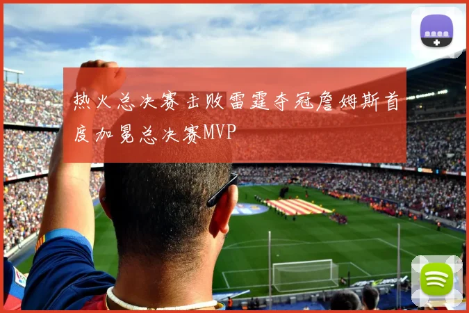 热火总决赛击败雷霆夺冠詹姆斯首度加冕总决赛MVP