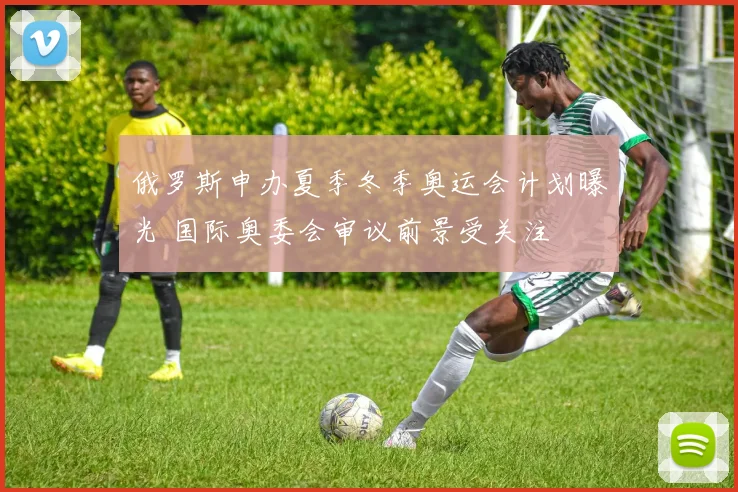 俄罗斯申办夏季冬季奥运会计划曝光 国际奥委会审议前景受关注