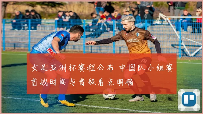 女足亚洲杯赛程公布 中国队小组赛首战时间与晋级看点明确