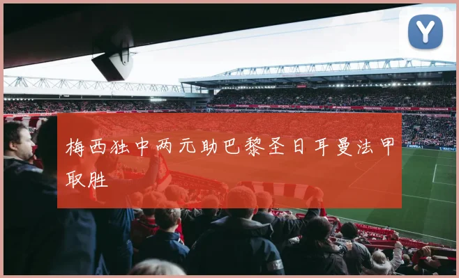 梅西独中两元助巴黎圣日耳曼法甲取胜