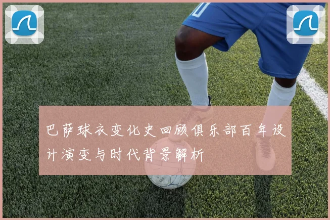 巴萨球衣变化史回顾俱乐部百年设计演变与时代背景解析