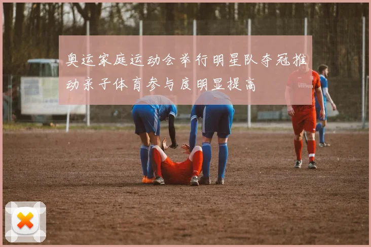 奥运家庭运动会举行明星队夺冠推动亲子体育参与度明显提高