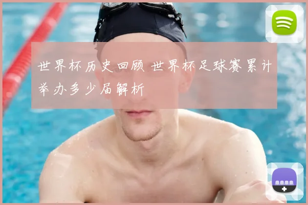 世界杯历史回顾 世界杯足球赛累计举办多少届解析