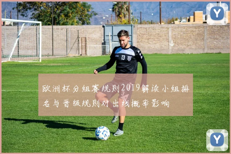 欧洲杯分组赛规则2019解读小组排名与晋级规则对出线概率影响