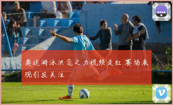 奥运游泳洪荒之力视频走红 赛场表现引发关注
