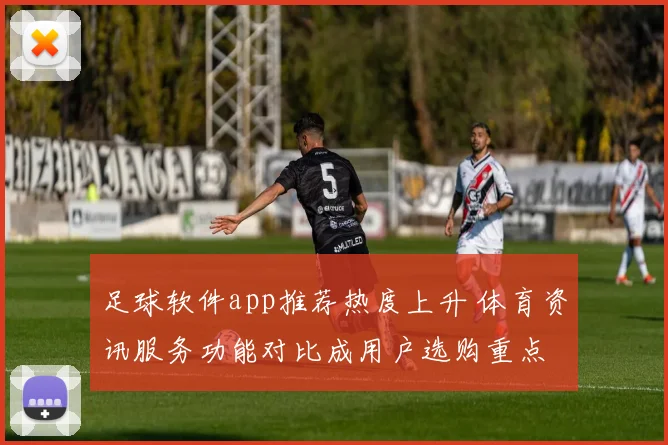 足球软件app推荐热度上升 体育资讯服务功能对比成用户选购重点