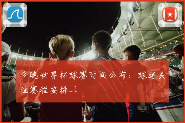 今晚世界杯球赛时间公布,球迷关注赛程安排_1