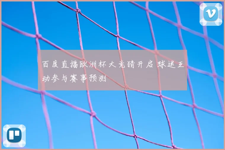 百度直播欧洲杯大竞猜开启 球迷互动参与赛事预测