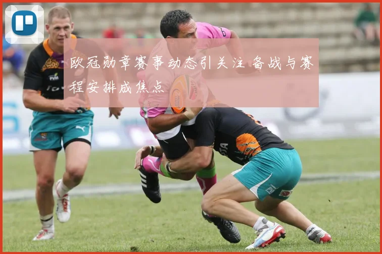 欧冠勋章赛事动态引关注 备战与赛程安排成焦点
