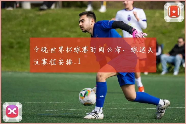 今晚世界杯球赛时间公布,球迷关注赛程安排_1