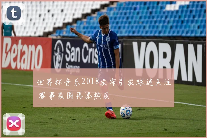 世界杯音乐2018发布引发球迷关注 赛事氛围再添热度