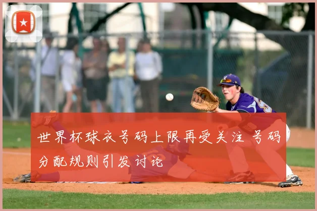 世界杯球衣号码上限再受关注 号码分配规则引发讨论